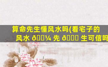 算命先生懂风水吗(看宅子的风水 🐼 先 🐎 生可信吗)